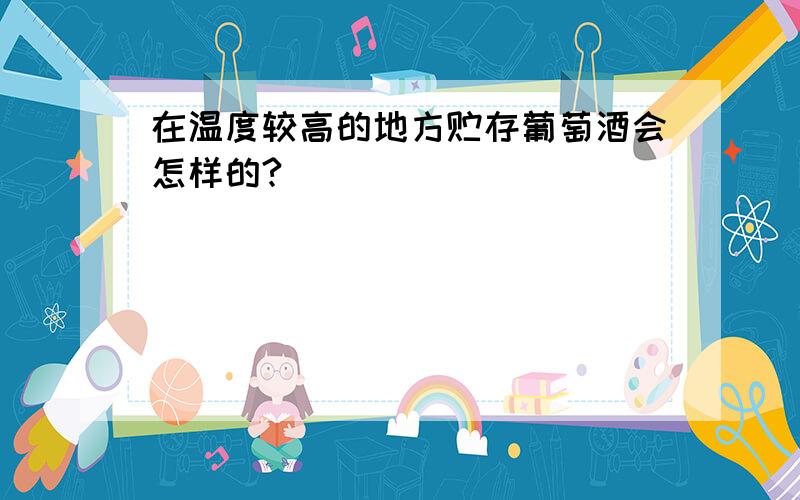 在温度较高的地方贮存葡萄酒会怎样的?