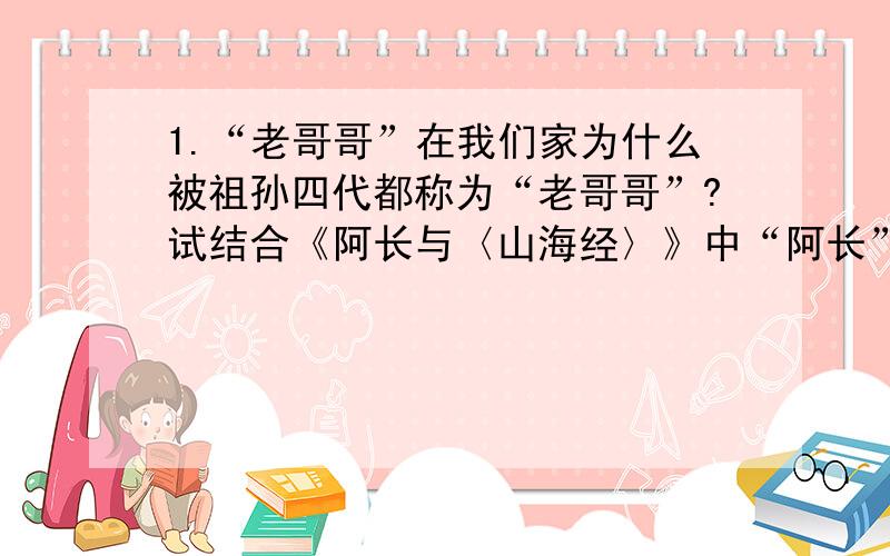 1.“老哥哥”在我们家为什么被祖孙四代都称为“老哥哥”?试结合《阿长与〈山海经〉》中“阿长”这个名字的