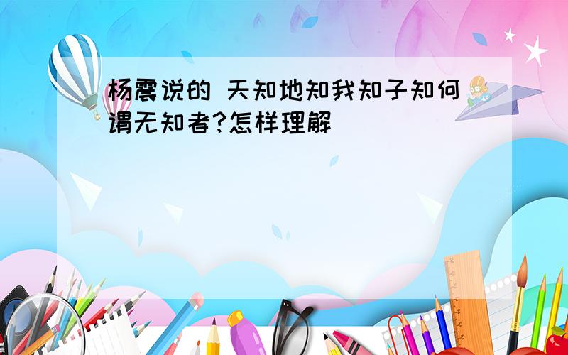 杨震说的 天知地知我知子知何谓无知者?怎样理解