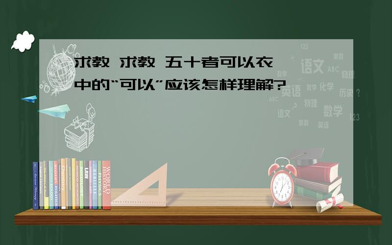 求教 求教 五十者可以衣帛矣中的“可以”应该怎样理解?