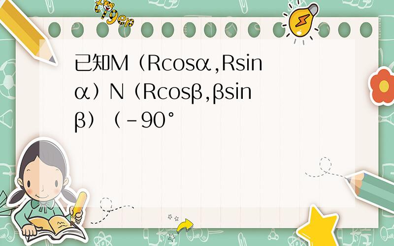 已知M（Rcosα,Rsinα）N（Rcosβ,βsinβ）（-90°