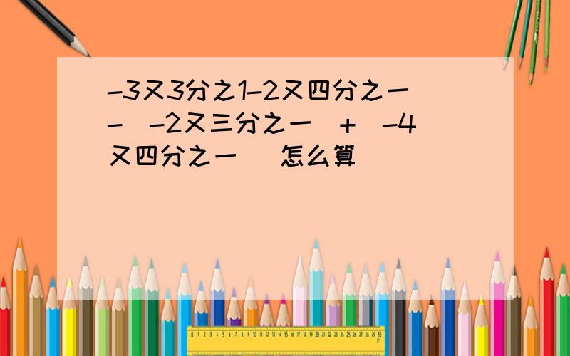 -3又3分之1-2又四分之一-(-2又三分之一)+(-4又四分之一) 怎么算