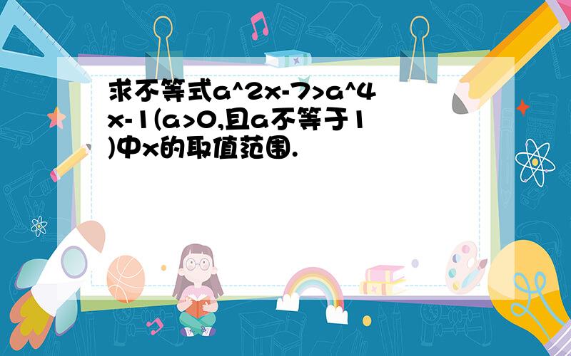 求不等式a^2x-7>a^4x-1(a>0,且a不等于1)中x的取值范围.