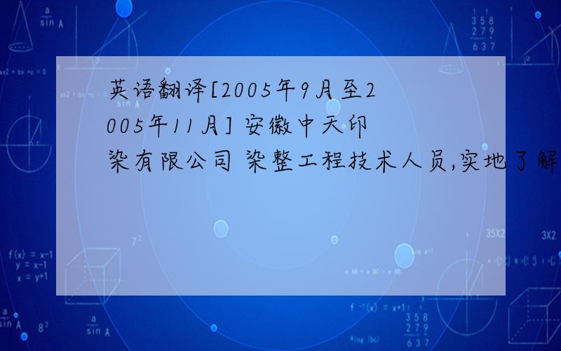 英语翻译[2005年9月至2005年11月] 安徽中天印染有限公司 染整工程技术人员,实地了解实习了印染的整个流程![2