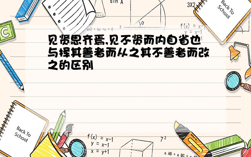 见贤思齐焉,见不贤而内自省也与择其善者而从之其不善者而改之的区别