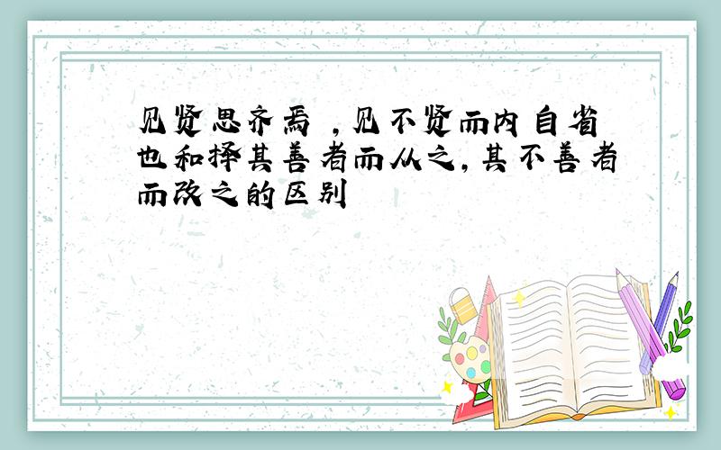 见贤思齐焉 ,见不贤而内自省也和择其善者而从之,其不善者而改之的区别