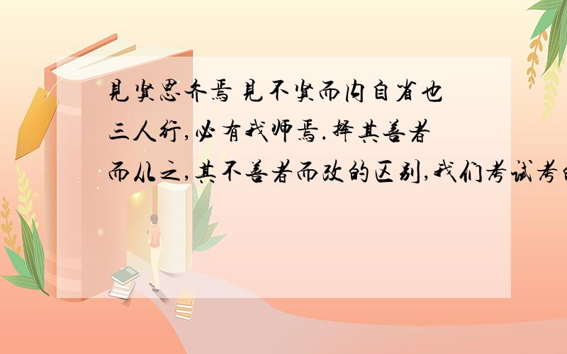 见贤思齐焉 见不贤而内自省也三人行,必有我师焉.择其善者而从之,其不善者而改的区别,我们考试考的