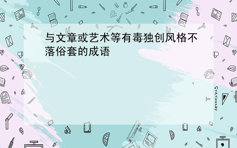 与文章或艺术等有毒独创风格不落俗套的成语