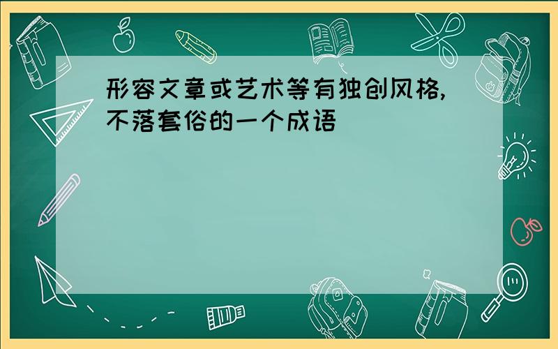 形容文章或艺术等有独创风格,不落套俗的一个成语