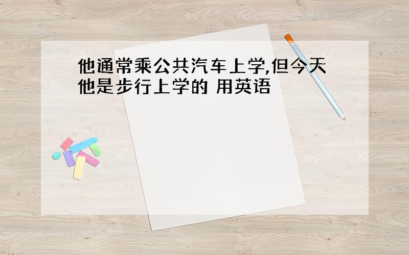 他通常乘公共汽车上学,但今天他是步行上学的 用英语