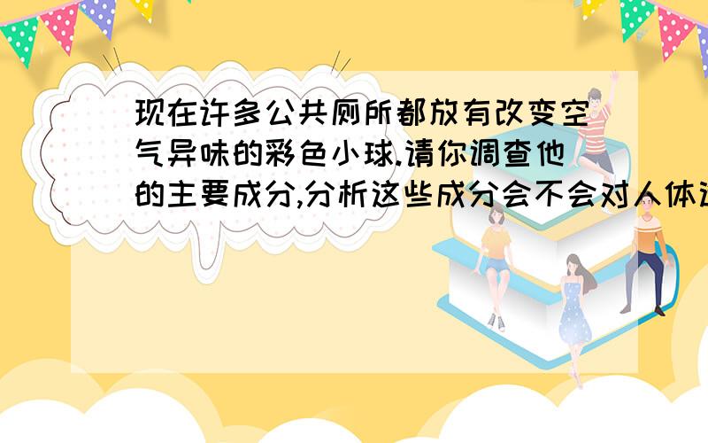 现在许多公共厕所都放有改变空气异味的彩色小球.请你调查他的主要成分,分析这些成分会不会对人体造成影响.