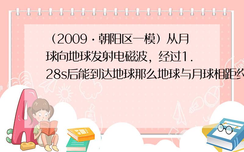 （2009•朝阳区一模）从月球向地球发射电磁波，经过1.28s后能到达地球那么地球与月球相距约为______km．