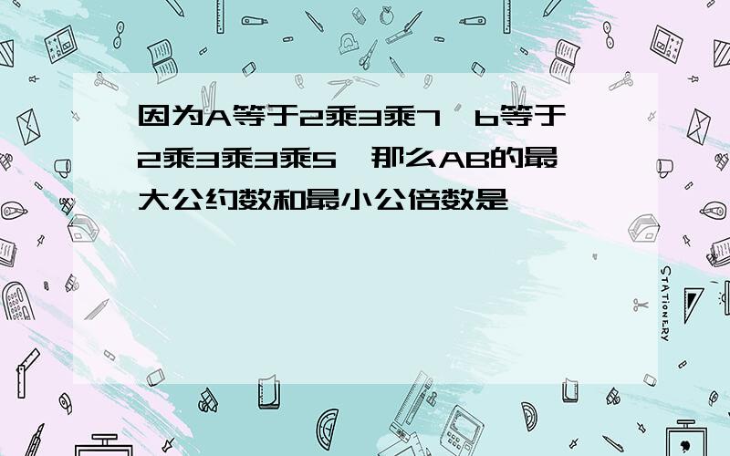 因为A等于2乘3乘7,b等于2乘3乘3乘5,那么AB的最大公约数和最小公倍数是