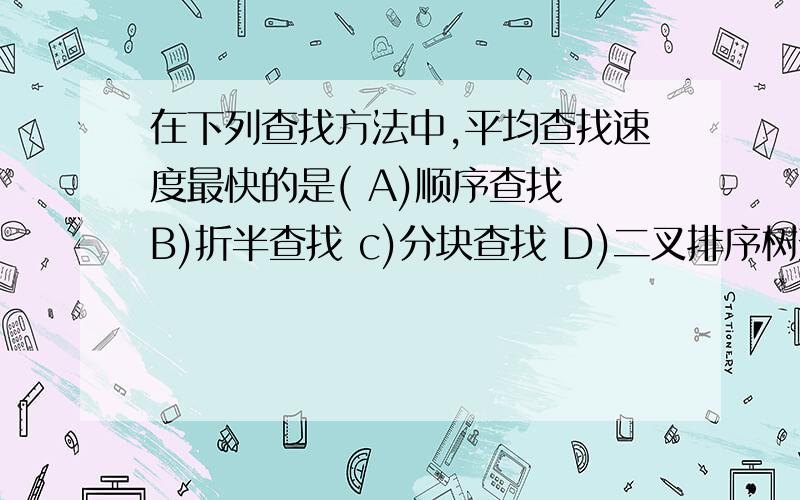 在下列查找方法中,平均查找速度最快的是( A)顺序查找 B)折半查找 c)分块查找 D)二叉排序树查找