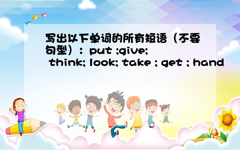 写出以下单词的所有短语（不要句型）：put ;give; think; look; take ; get ; hand