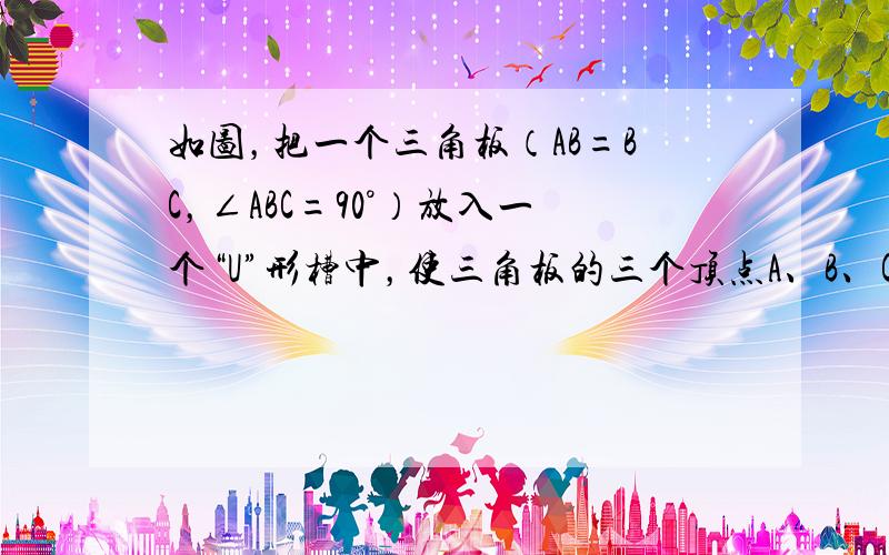 如图，把一个三角板（AB=BC，∠ABC=90°）放入一个“U”形槽中，使三角板的三个顶点A、B、C分别槽的两壁及底边上