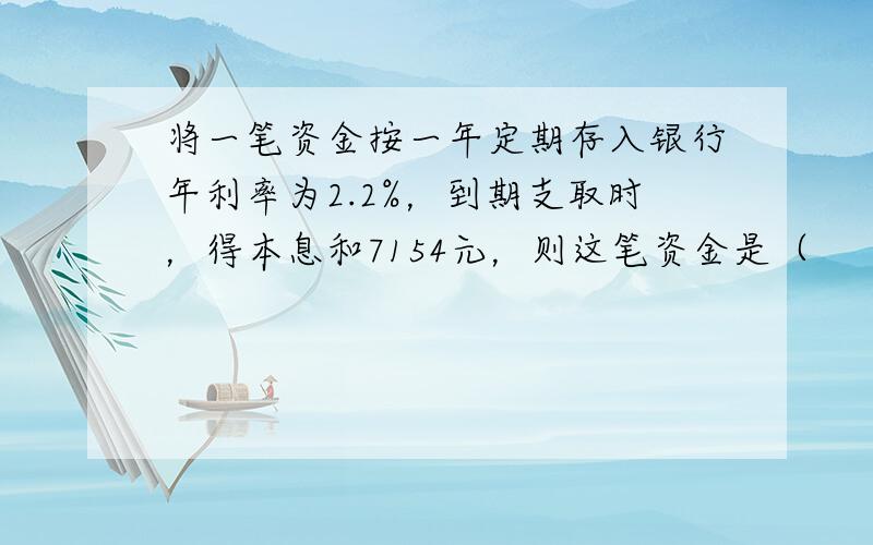 将一笔资金按一年定期存入银行年利率为2.2%，到期支取时，得本息和7154元，则这笔资金是（　　）