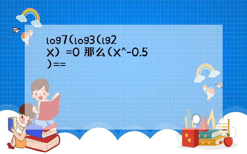 log7(log3(lg2 X）=0 那么(X^-0.5)==