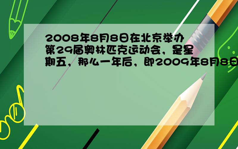 2008年8月8日在北京举办第29届奥林匹克运动会，是星期五，那么一年后，即2009年8月8日是（　　）