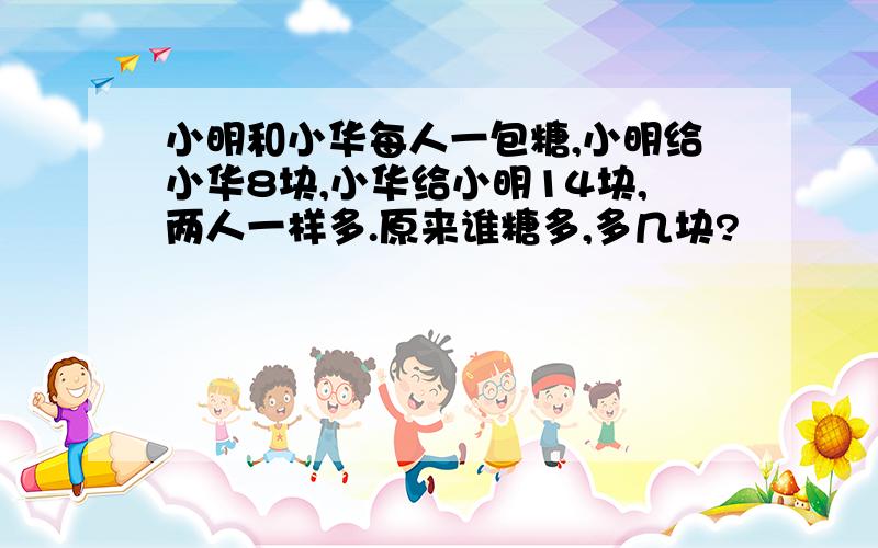 小明和小华每人一包糖,小明给小华8块,小华给小明14块,两人一样多.原来谁糖多,多几块?