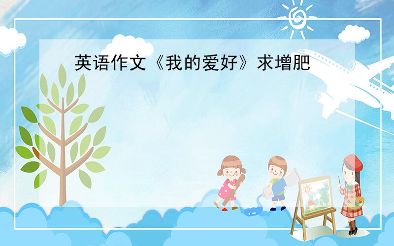 英语作文《我的爱好》求增肥