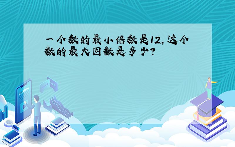 一个数的最小倍数是12,这个数的最大因数是多少?