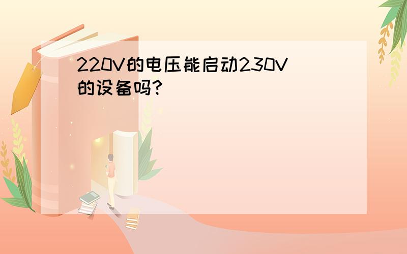 220V的电压能启动230V的设备吗?