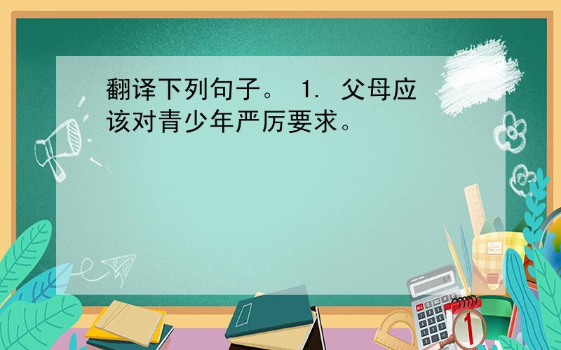 翻译下列句子。 1. 父母应该对青少年严厉要求。