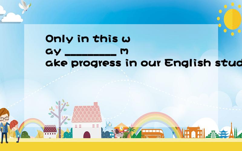 Only in this way _________ make progress in our English stud