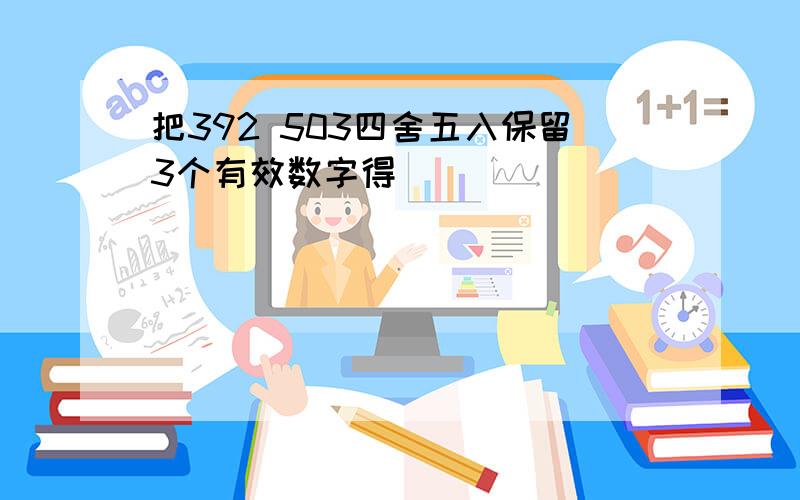 把392 503四舍五入保留3个有效数字得______．