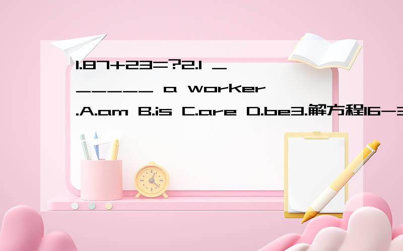 1.87+23=?2.I ______ a worker.A.am B.is C.are D.be3.解方程16-3x=