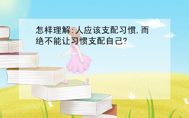 怎样理解:人应该支配习惯,而绝不能让习惯支配自己?