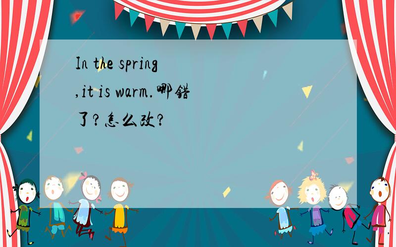 In the spring ,it is warm.哪错了?怎么改?