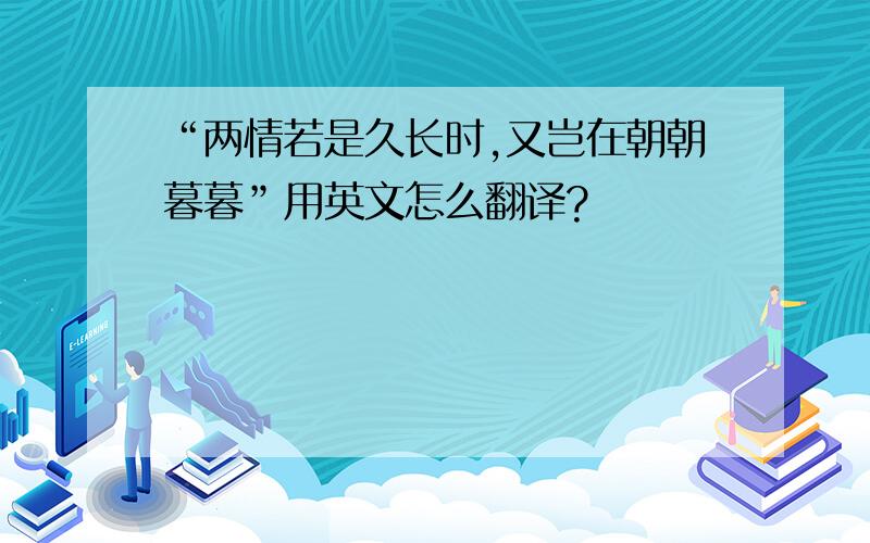 “两情若是久长时,又岂在朝朝暮暮”用英文怎么翻译?