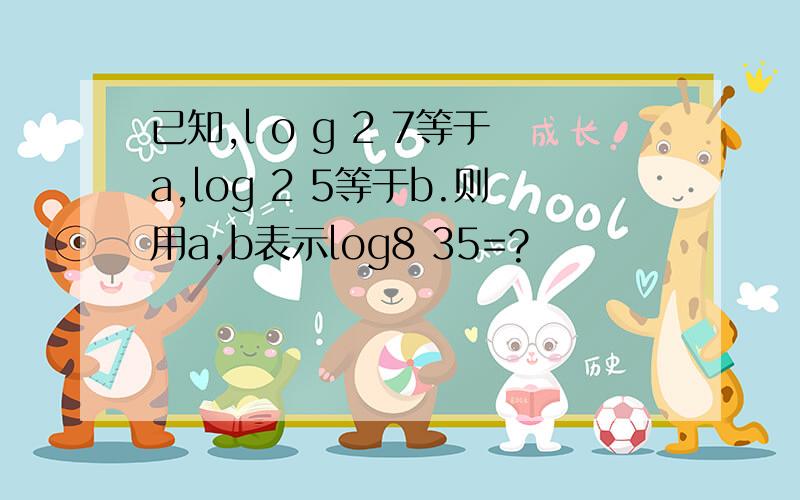 已知,l o g 2 7等于a,log 2 5等于b.则用a,b表示log8 35=?