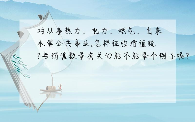 对从事热力、电力、燃气、自来水等公共事业,怎样征收增值税?与销售数量有关的能不能举个例子呢?