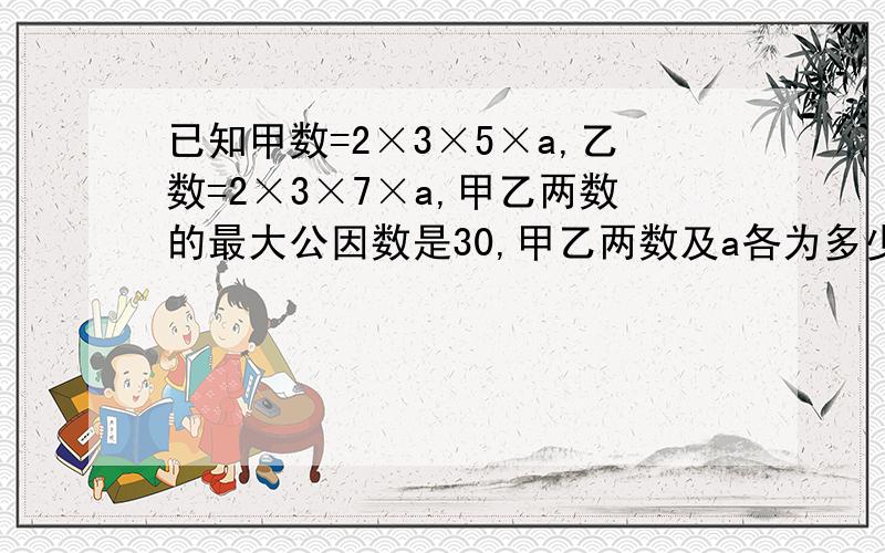 已知甲数=2×3×5×a,乙数=2×3×7×a,甲乙两数的最大公因数是30,甲乙两数及a各为多少?高悬赏哦!记得写过程哦