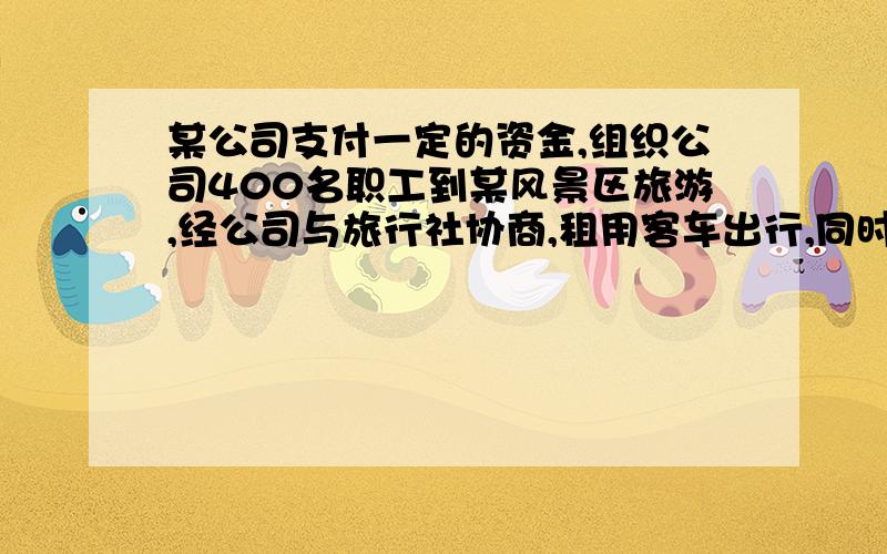 某公司支付一定的资金,组织公司400名职工到某风景区旅游,经公司与旅行社协商,租用客车出行,同时委派10名导游随行,每辆