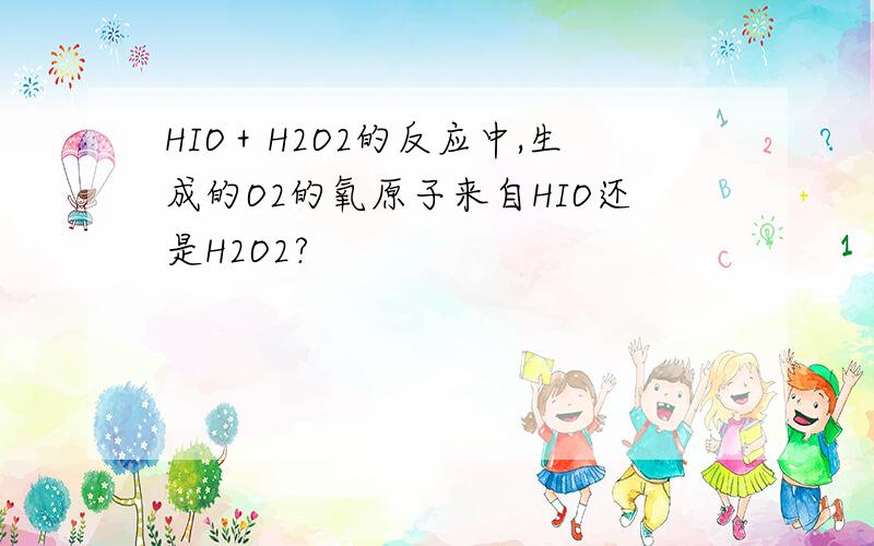 HIO＋H2O2的反应中,生成的O2的氧原子来自HIO还是H2O2?