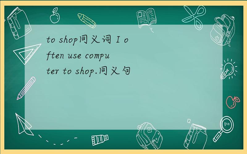 to shop同义词 I often use computer to shop.同义句