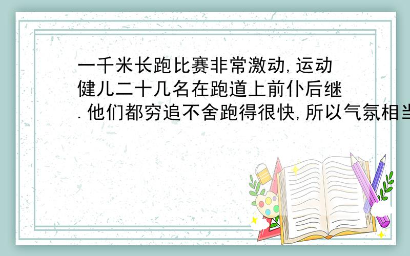 一千米长跑比赛非常激动,运动健儿二十几名在跑道上前仆后继.他们都穷追不舍跑得很快,所以气氛相当轻松,观众不停地呐喊“加油