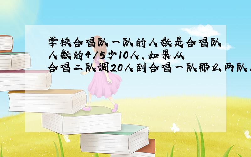 学校合唱队一队的人数是合唱队人数的4/5少10人,如果从合唱二队调20人到合唱一队那么两队人数恰好相同,合唱