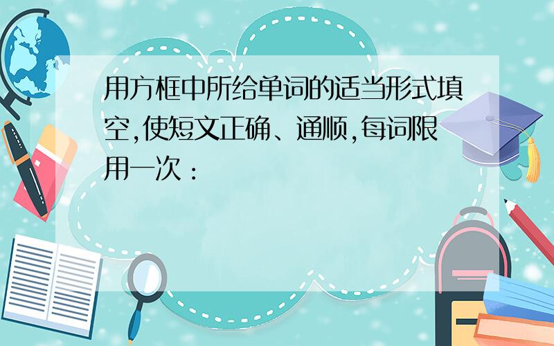 用方框中所给单词的适当形式填空,使短文正确、通顺,每词限用一次：