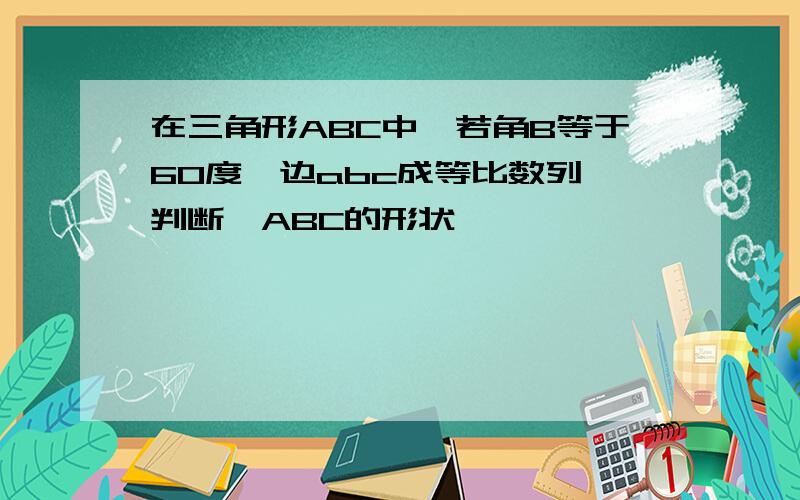 在三角形ABC中,若角B等于60度,边abc成等比数列,判断△ABC的形状