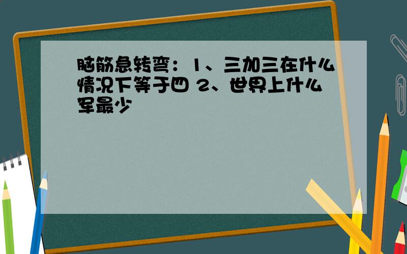 脑筋急转弯：1、三加三在什么情况下等于四 2、世界上什么军最少