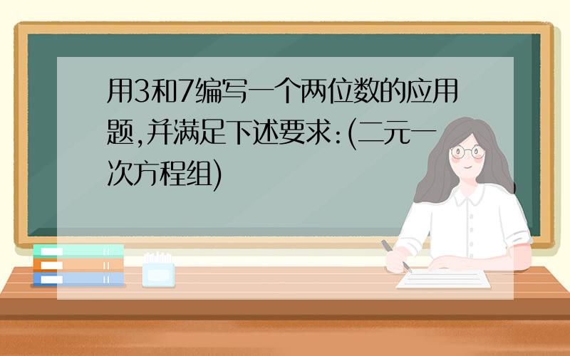 用3和7编写一个两位数的应用题,并满足下述要求:(二元一次方程组)