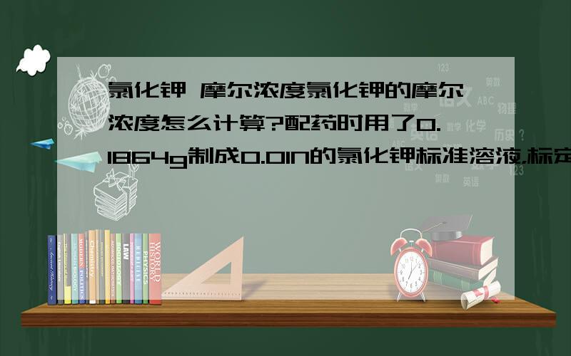 氯化钾 摩尔浓度氯化钾的摩尔浓度怎么计算?配药时用了0.1864g制成0.01N的氯化钾标准溶液，标定时用10毫升。分子