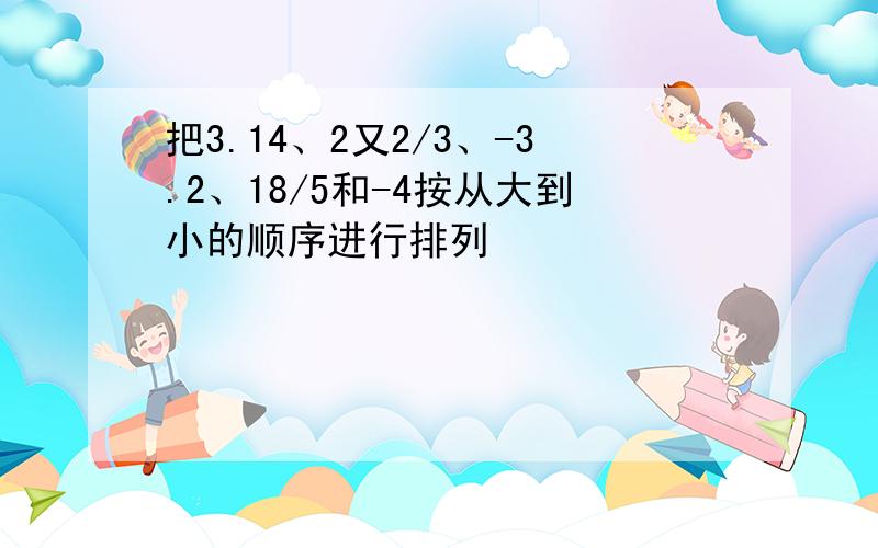 把3.14、2又2/3、-3.2、18/5和-4按从大到小的顺序进行排列