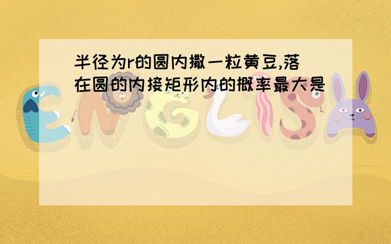 半径为r的圆内撒一粒黄豆,落在圆的内接矩形内的概率最大是