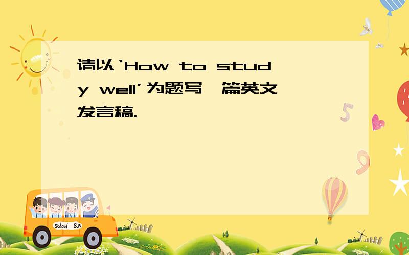 请以‘How to study well’为题写一篇英文发言稿.